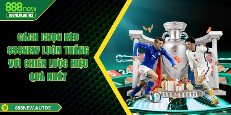 Cách chọn kèo 888NEW luôn thắng với chiến lược hiệu quả nhất