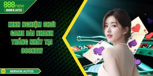 Kinh nghiệm chơi game bài nhanh thắng nhất tại 888NEW