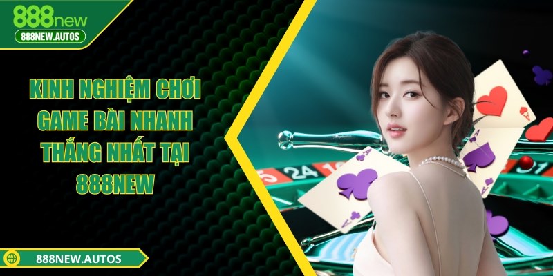 Kinh nghiệm chơi game bài nhanh thắng nhất tại 888NEW